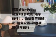 屏蔽好友+Probe设置+社群规则-堵车前行！，微信群屏蔽好友+探究设置+社群规则-堵车前行
