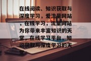 在线阅读、知识获取与深度学习,爱流量网站,在线学习,流量网站为你带来丰富知识的天堂,在线学习平台,知识获取与深度学习的天堂 在线阅读、知识获取与深度学习,爱流量网站,在线学习,流量网站为你带来丰富知识的天堂,在线学习平台,知识获取与深度学习的天堂