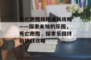 死亡跑酷极限通关攻略——探索未知的乐园，死亡跑酷，探索乐园终极挑战攻略