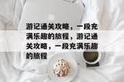 游记通关攻略，一段充满乐趣的旅程，游记通关攻略，一段充满乐趣的旅程