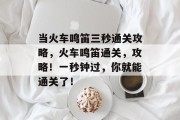 当火车鸣笛三秒通关攻略,火车鸣笛通关,攻略!一秒钟过,你就能通关了!