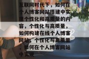 互联网时代下,如何在个人博客网站搭建中实现个性化和高质量的内容,个性化与高质量,如何构建在线个人博客网站,个性化与高质量,如何在个人博客网站中实现