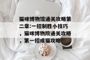 猫咪博物馆通关攻略第二章:一招制胜小技巧,猫咪博物院通关攻略,第一招成猫攻略 猫咪博物馆通关攻略第二章:一招制胜小技巧,猫咪博物院通关攻略,第一招成猫攻略