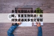 多生化穿越火线通关攻略,多重生物挑战!如何快速通关多生化穿越火线? 多生化穿越火线通关攻略,多重生物挑战!如何快速通关多生化穿越火线?