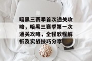 暗黑三赛季首次通关攻略，暗黑三赛季第一次通关攻略，全程教程解析及实战技巧分享