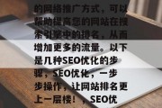 SEO优化是一种有效的网络推广方式,可以帮助提高您的网站在搜索引擎中的排名,从而增加更多的流量。以下是几种SEO优化的步骤,SEO优化,一步步操作,让网站排名更上一层楼!,SEO优化教程,从策略到实践
