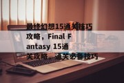 最终幻想15通关技巧攻略,Final Fantasy 15通关攻略,通关必备技巧