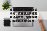 疯狂恐龙快打游戏通关攻略，疯狂恐龙快打游戏通关攻略，策略攻略，解密解谜等你来战！