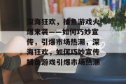 深海狂欢，捕鱼游戏火爆来袭——如何巧妙宣传，引爆市场热潮，深海狂欢，如何巧妙宣传捕鱼游戏引爆市场热潮