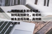 哥哥的捕鱼游戏攻略,如何高效刷分,哥哥的捕鱼游戏攻略,高效刷分秘诀 哥哥的捕鱼游戏攻略,如何高效刷分,哥哥的捕鱼游戏攻略,高效刷分秘诀