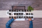 单骑绝尘47关通关攻略,穿越荒野,四十七关斩杀狂魔的完整攻略