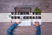 帝王三国攻略，掌握这些策略，成就霸业之路！