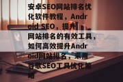 安卓SEO网站排名优化软件教程，Android SEO，提升网站排名的有效工具，如何高效提升Android网站排名，采用谷歌SEO工具优化策略