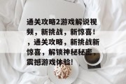 通关攻略2游戏解说视频，新挑战，新惊喜！，通关攻略，新挑战新惊喜，解锁神秘秘密，震撼游戏体验!