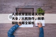 人类秋季冒险通关攻略大全,人机协作,秋季探险攻略全解析 人类秋季冒险通关攻略大全,人机协作,秋季探险攻略全解析