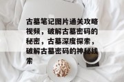 古墓笔记图片通关攻略视频,破解古墓密码的秘密,古墓深度探索,破解古墓密码的神秘线索