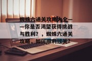 蜘蛛六通关攻略大全——你是否渴望获得挑战与胜利?,蜘蛛六通关攻略,如何顺利过关?
