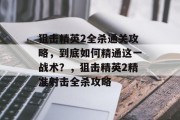 狙击精英2全杀通关攻略,到底如何精通这一战术?,狙击精英2精准射击全杀攻略