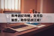 乾坤战纪攻略，全方位解析，助你征战江湖！