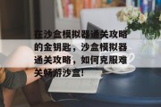 在沙盒模拟器通关攻略的金钥匙,沙盒模拟器通关攻略,如何克服难关畅游沙盒!