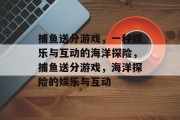 捕鱼送分游戏,一种娱乐与互动的海洋探险,捕鱼送分游戏,海洋探险的娱乐与互动 捕鱼送分游戏,一种娱乐与互动的海洋探险,捕鱼送分游戏,海洋探险的娱乐与互动