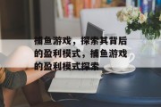 捕鱼游戏,探索其背后的盈利模式,捕鱼游戏的盈利模式探索 捕鱼游戏,探索其背后的盈利模式,捕鱼游戏的盈利模式探索