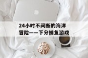 24小时不间断的海洋冒险——下分捕鱼游戏