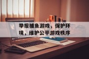 举报捕鱼游戏,保护环境,维护公平游戏秩序 举报捕鱼游戏,保护环境,维护公平游戏秩序