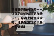 快穿任务通关攻略——让你的游戏体验更加快乐!,穿鸡上树速成攻略,让快乐游戏如风暴一般袭来!