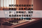 如何才能成功通关妹子的难关？这里有一套贴士！，攻略妹们，如何成功通关妹子的难关？，打造完美关卡攻略，逆转战局！