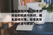 捕鱼游戏代理,探索其背后的机遇与挑战,捕鱼游戏代理,探索其背后的机遇与挑战 捕鱼游戏代理,探索其背后的机遇与挑战,捕鱼游戏代理,探索其背后的机遇与挑战