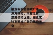捕鱼实验室游戏广告，深海探险，乐趣无穷，深海探险之旅，捕鱼实验室游戏广告的乐趣无穷