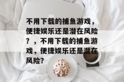 不用下载的捕鱼游戏,便捷娱乐还是潜在风险?,不用下载的捕鱼游戏,便捷娱乐还是潜在风险? 不用下载的捕鱼游戏,便捷娱乐还是潜在风险?,不用下载的捕鱼游戏,便捷娱乐还是潜在风险?