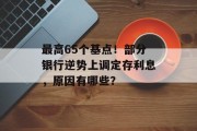最高65个基点！部分银行逆势上调定存利息，原因有哪些？