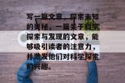 写一篇文章,探索未知的奥秘,一篇关于科学探索与发现的文章,能够吸引读者的注意力,并激发他们对科学探索的兴趣。 写一篇文章,探索未知的奥秘,一篇关于科学探索与发现的文章,能够吸引读者的注意力,并激发他们对科学探索的兴趣。