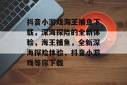抖音小游戏海王捕鱼下载,深海探险的全新体验,海王捕鱼,全新深海探险体验,抖音小游戏等你下载 抖音小游戏海王捕鱼下载,深海探险的全新体验,海王捕鱼,全新深海探险体验,抖音小游戏等你下载