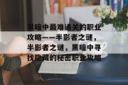 黑暗中最难通关的职业攻略——半影者之谜,半影者之谜,黑暗中寻找隐藏的秘密职业攻略 黑暗中最难通关的职业攻略——半影者之谜,半影者之谜,黑暗中寻找隐藏的秘密职业攻略