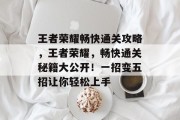 王者荣耀畅快通关攻略,王者荣耀,畅快通关秘籍大公开!一招变五招让你轻松上手