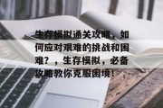生存模拟通关攻略，如何应对艰难的挑战和困难？，生存模拟，必备攻略教你克服困境！