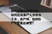 丧尸城通关教程攻略,如何在众多尸人中生存下去,丧尸城,如何在尸人密集区求生?