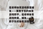 屈老师体育游戏教案捕鱼——寓教于乐的体育游戏教学,屈老师体育游戏教案,捕鱼——寓教于乐的体育游戏教学 屈老师体育游戏教案捕鱼——寓教于乐的体育游戏教学,屈老师体育游戏教案,捕鱼——寓教于乐的体育游戏教学