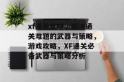 xf通关攻略，解决通关难题的武器与策略，游戏攻略，XF通关必备武器与策略分析