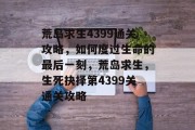 荒岛求生4399通关攻略，如何度过生命的最后一刻，荒岛求生，生死抉择第4399关通关攻略