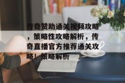 传奇赞助通关视频攻略,策略性攻略解析,传奇直播官方推荐通关攻略!策略解析