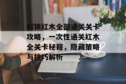 解锁红木全部通关关卡攻略,一次性通关红木全关卡秘籍,隐藏策略与技巧解析