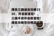爆笑三国通关攻略1920,开启新冒险!,三国手游开启新冒险!爆笑攻略带你畅游三国!