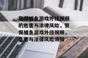 警惕捕鱼游戏外挂视频的危害与法律风险,警惕捕鱼游戏外挂视频,危害与法律风险须知 警惕捕鱼游戏外挂视频的危害与法律风险,警惕捕鱼游戏外挂视频,危害与法律风险须知