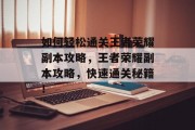 如何轻松通关王者荣耀副本攻略,王者荣耀副本攻略,快速通关秘籍!