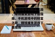 手机游戏中的财富之路,赚钱捕鱼游戏下载指南,手机游戏中的财富之路,赚钱捕鱼游戏下载指南 手机游戏中的财富之路,赚钱捕鱼游戏下载指南,手机游戏中的财富之路,赚钱捕鱼游戏下载指南