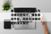 捕鱼游戏平台,风险与法律问题探讨,捕鱼游戏平台,风险与法律问题的深入探讨 捕鱼游戏平台,风险与法律问题探讨,捕鱼游戏平台,风险与法律问题的深入探讨